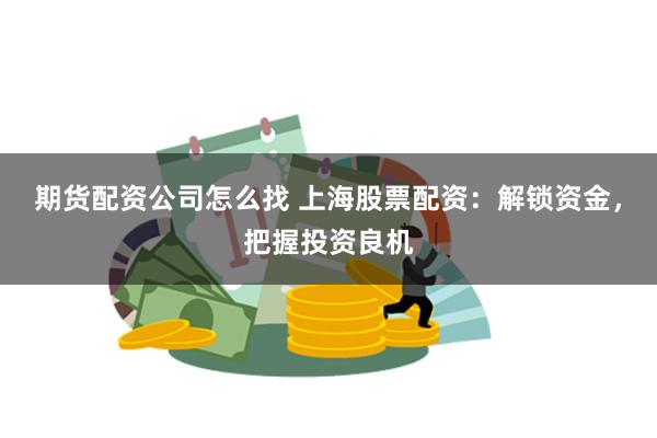 期货配资公司怎么找 上海股票配资：解锁资金，把握投资良机