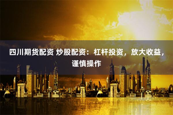 四川期货配资 炒股配资：杠杆投资，放大收益，谨慎操作