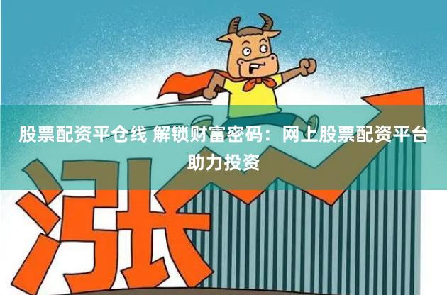 股票配资平仓线 解锁财富密码：网上股票配资平台助力投资