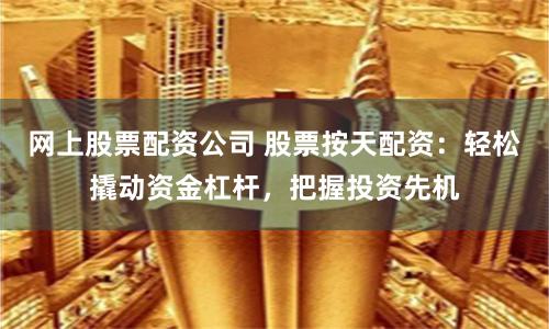 网上股票配资公司 股票按天配资：轻松撬动资金杠杆，把握投资先机