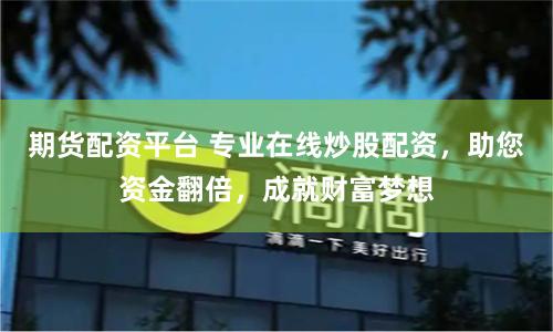 期货配资平台 专业在线炒股配资，助您资金翻倍，成就财富梦想