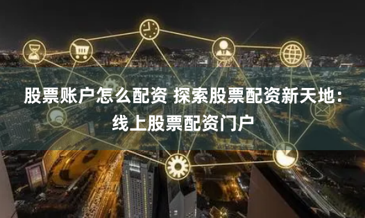股票账户怎么配资 探索股票配资新天地：线上股票配资门户