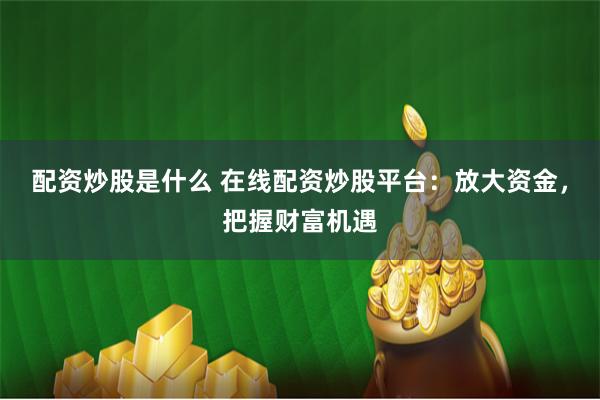 配资炒股是什么 在线配资炒股平台：放大资金，把握财富机遇