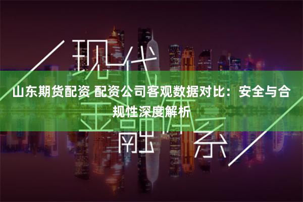 山东期货配资 配资公司客观数据对比：安全与合规性深度解析