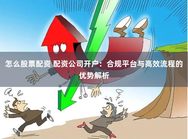 怎么股票配资 配资公司开户：合规平台与高效流程的优势解析