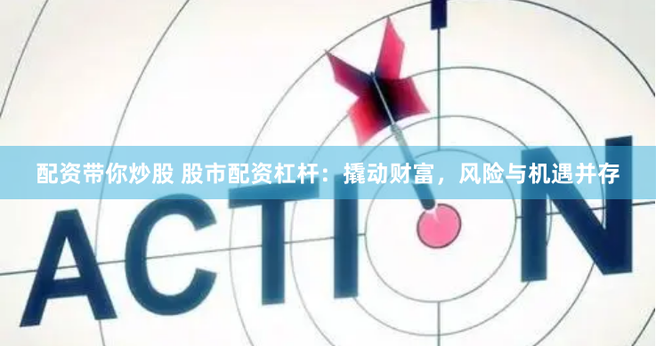 配资带你炒股 股市配资杠杆：撬动财富，风险与机遇并存