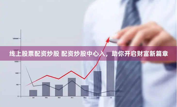 线上股票配资炒股 配资炒股中心入，助你开启财富新篇章