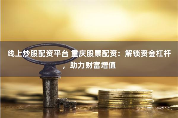 线上炒股配资平台 重庆股票配资：解锁资金杠杆，助力财富增值
