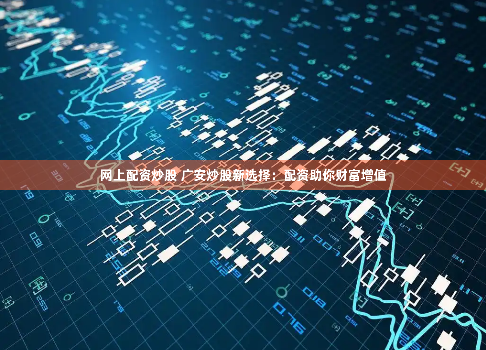 网上配资炒股 广安炒股新选择：配资助你财富增值