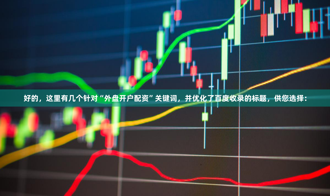 好的，这里有几个针对“外盘开户配资”关键词，并优化了百度收录的标题，供您选择：