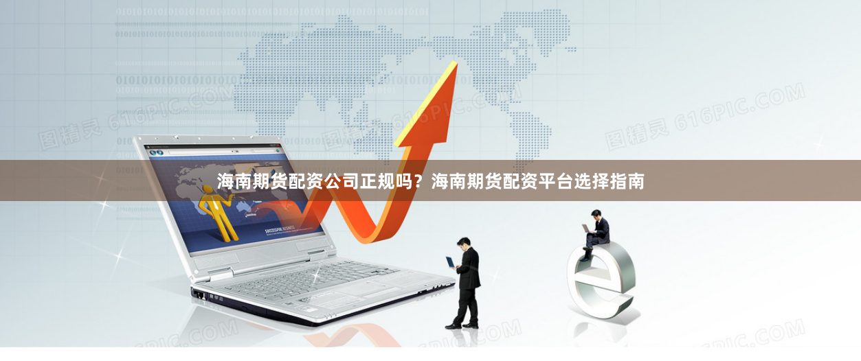 海南期货配资公司正规吗？海南期货配资平台选择指南
