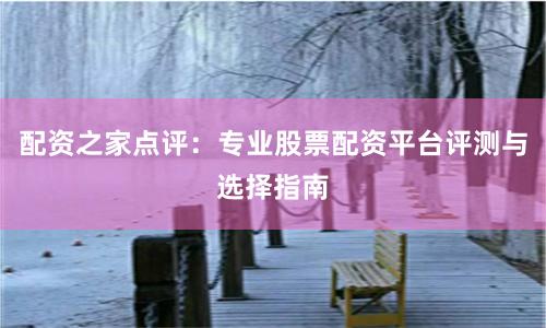 配资之家点评：专业股票配资平台评测与选择指南