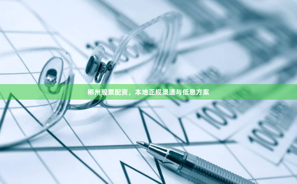 郴州股票配资，本地正规渠道与低息方案
