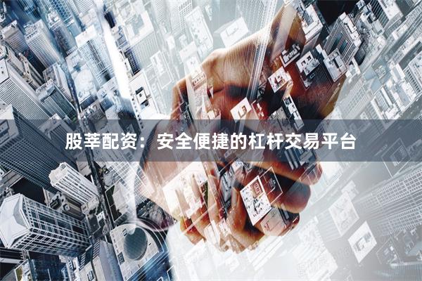 股莘配资：安全便捷的杠杆交易平台