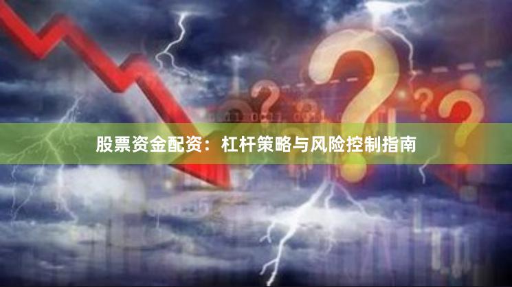 股票资金配资：杠杆策略与风险控制指南