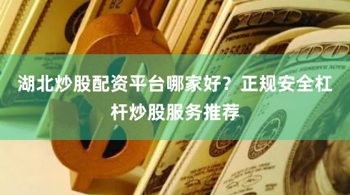 湖北炒股配资平台哪家好？正规安全杠杆炒股服务推荐