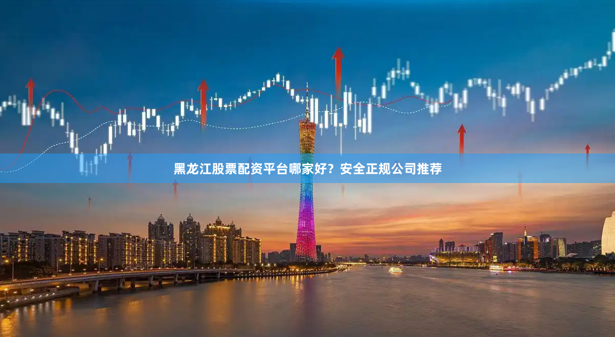 黑龙江股票配资平台哪家好？安全正规公司推荐