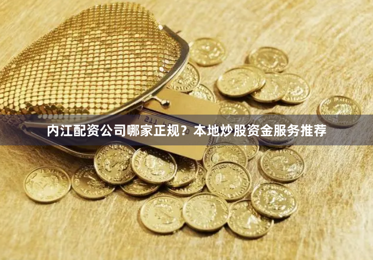 内江配资公司哪家正规？本地炒股资金服务推荐