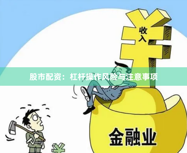 股市配资：杠杆操作风险与注意事项