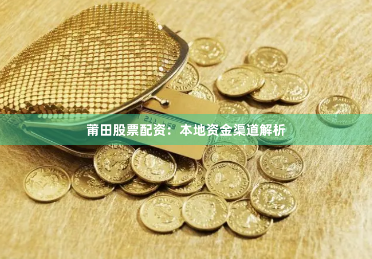 莆田股票配资：本地资金渠道解析