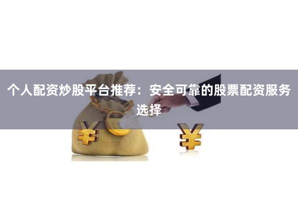 个人配资炒股平台推荐：安全可靠的股票配资服务选择