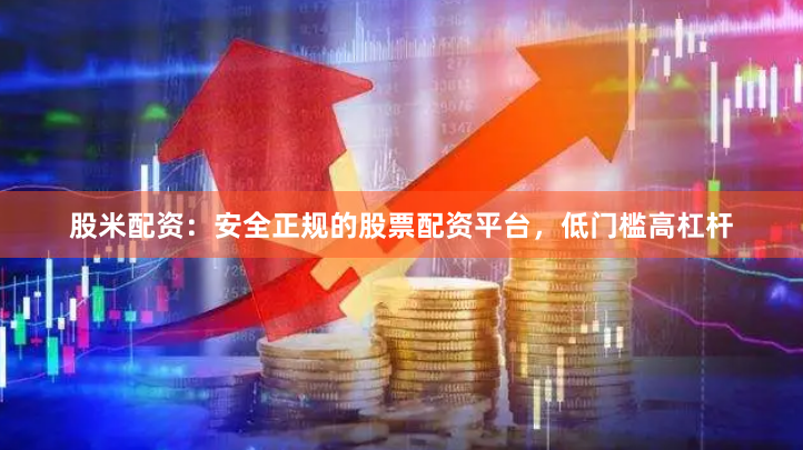 股米配资：安全正规的股票配资平台，低门槛高杠杆