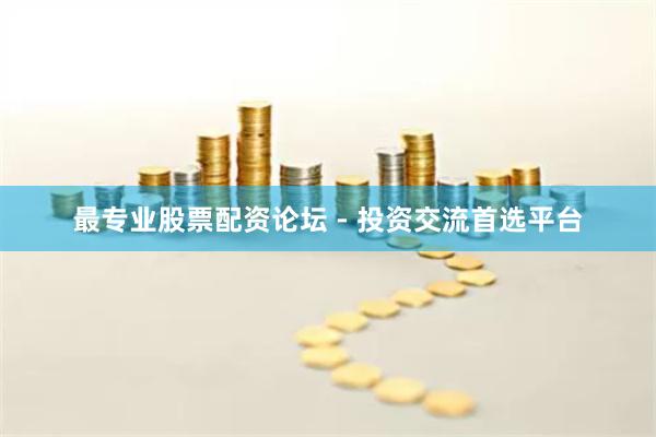 最专业股票配资论坛 - 投资交流首选平台
