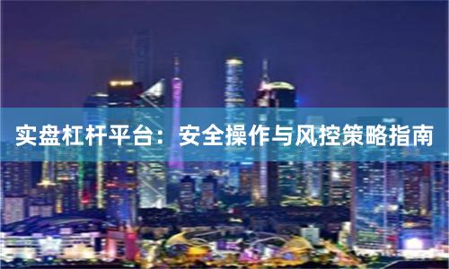 实盘杠杆平台：安全操作与风控策略指南