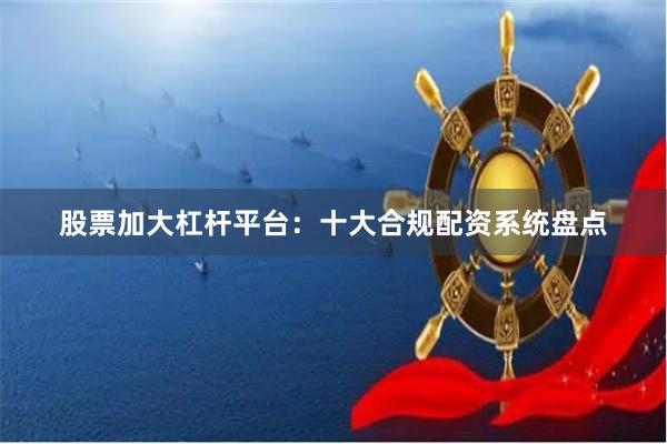 股票加大杠杆平台：十大合规配资系统盘点