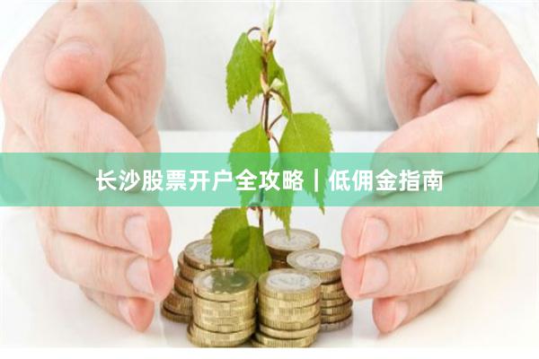 长沙股票开户全攻略｜低佣金指南