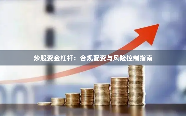 炒股资金杠杆:合规配资与风险控制指南