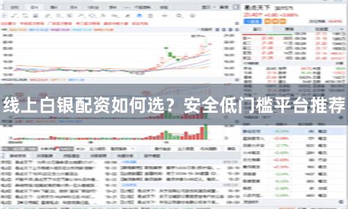线上白银配资如何选?安全低门槛平台推荐