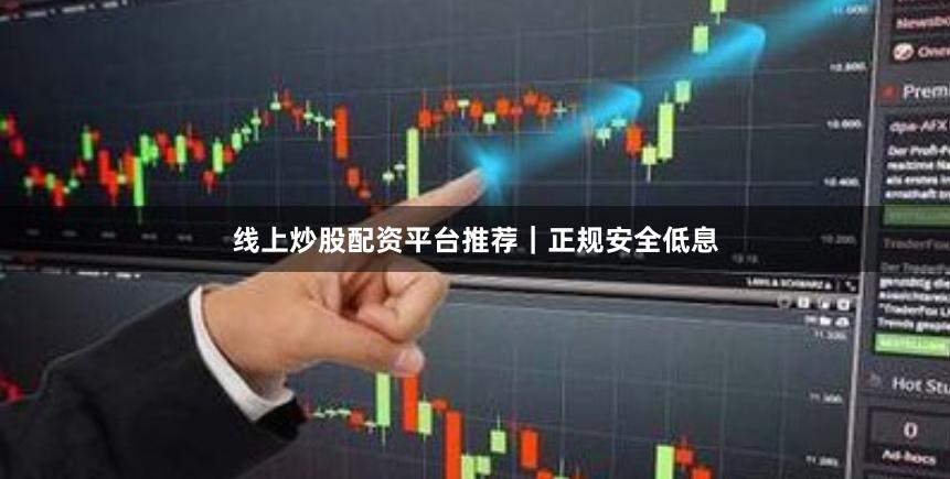 线上炒股配资平台推荐｜正规安全低息
