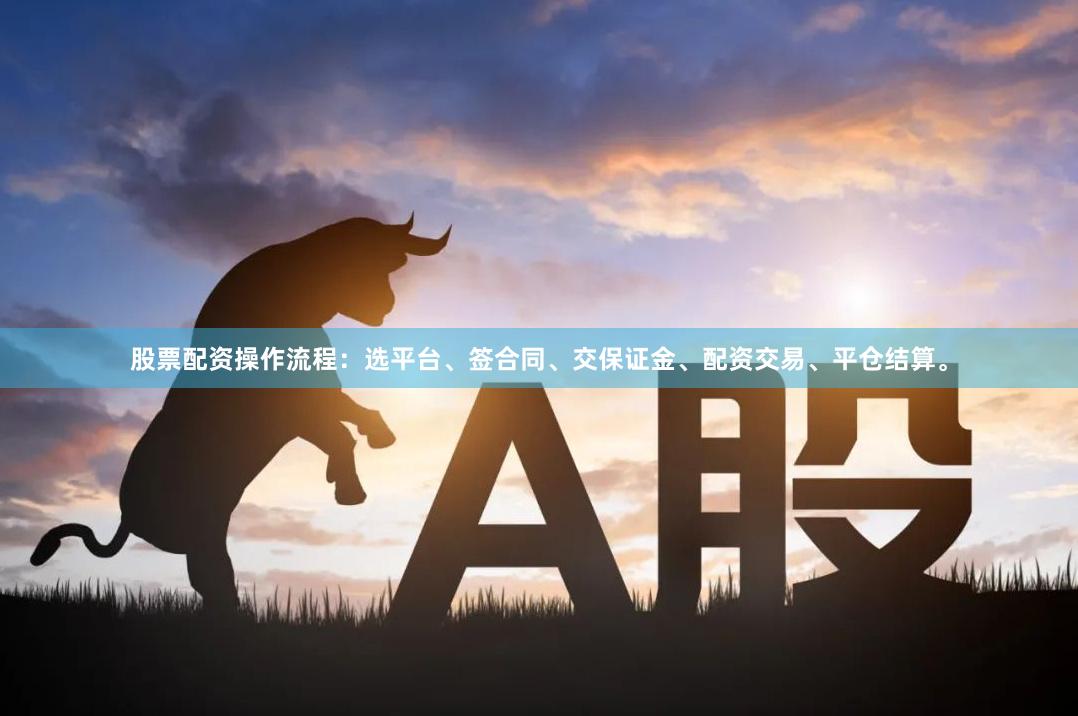 股票配资操作流程：选平台、签合同、交保证金、配资交易、平仓结算。