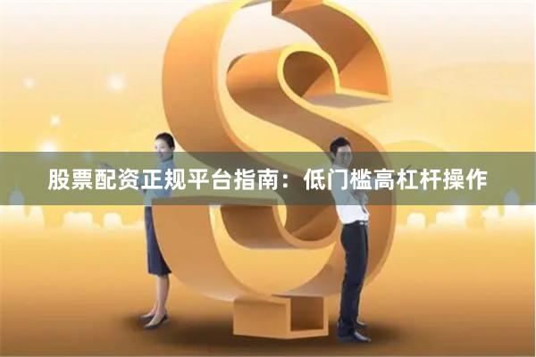 股票配资正规平台指南:低门槛高杠杆操作