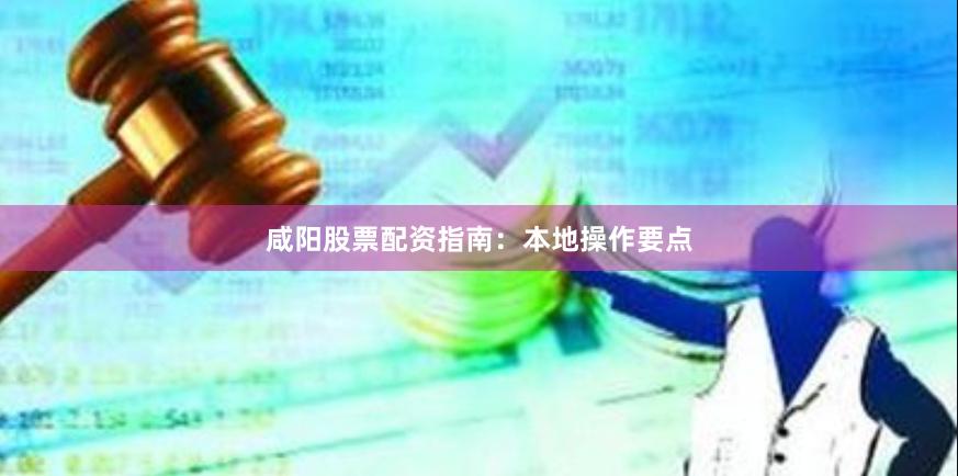 咸阳股票配资指南：本地操作要点