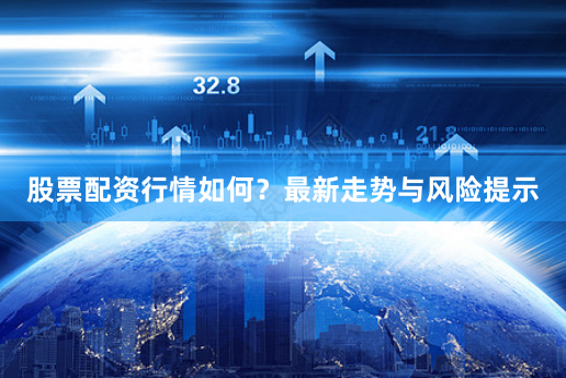 股票配资行情如何？最新走势与风险提示