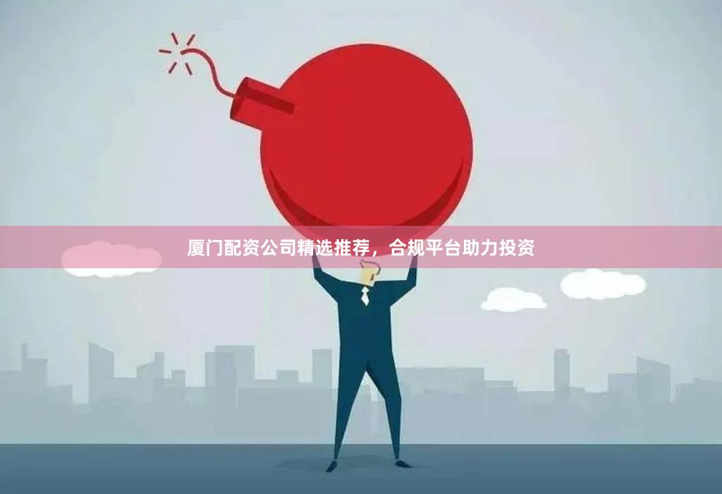 厦门配资公司精选推荐，合规平台助力投资